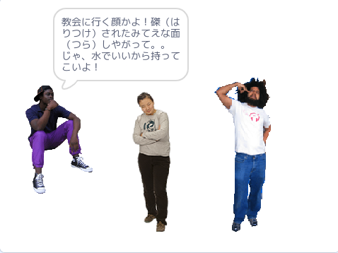 教会に行く顔かよ！磔（はりつけ）されたみてえな面（つら）しやがって。じゃ、水でいいから持ってこいよ。